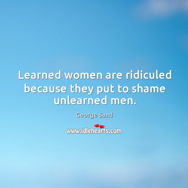 Learned women are ridiculed because they put to shame unlearned men. George Sand Picture Quote