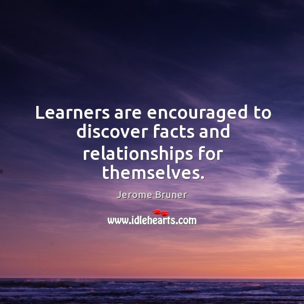 Learners are encouraged to discover facts and relationships for themselves. Jerome Bruner Picture Quote