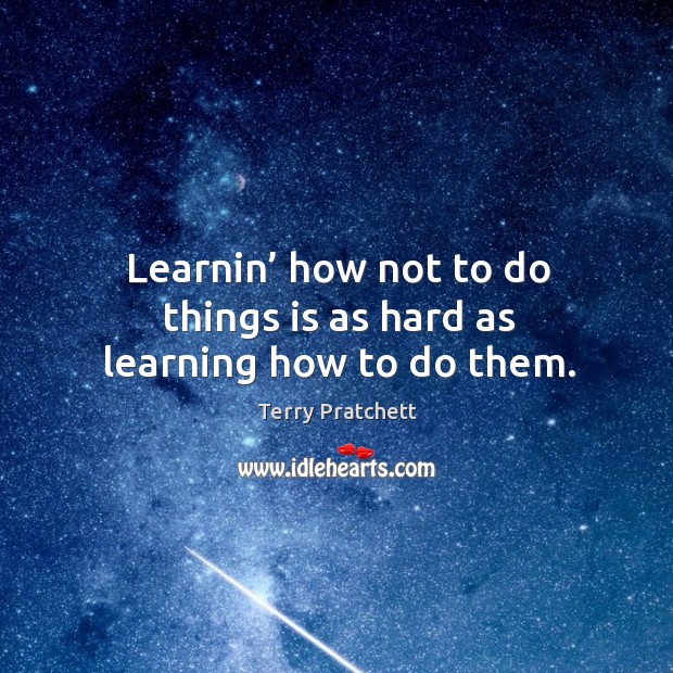 Learnin’ how not to do things is as hard as learning how to do them. Terry Pratchett Picture Quote