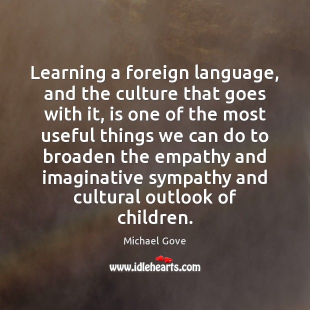 Learning a foreign language, and the culture that goes with it, is Michael Gove Picture Quote