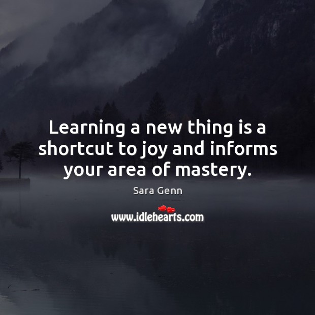 Learning a new thing is a shortcut to joy and informs your area of mastery. Sara Genn Picture Quote