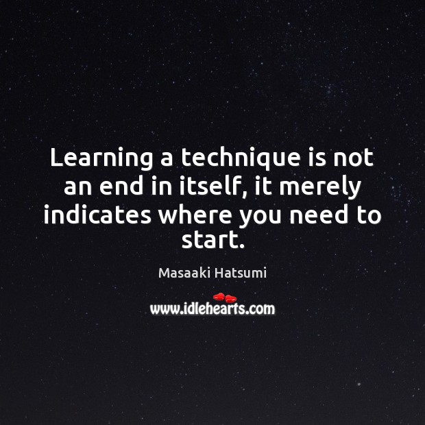 Learning a technique is not an end in itself, it merely indicates where you need to start. Masaaki Hatsumi Picture Quote