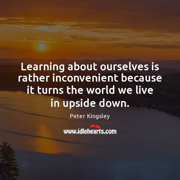 Learning about ourselves is rather inconvenient because it turns the world we Peter Kingsley Picture Quote