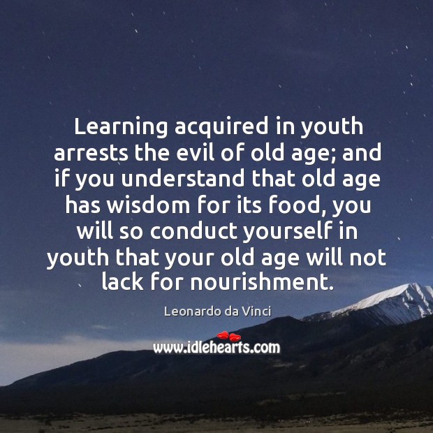 Learning acquired in youth arrests the evil of old age; and if you understand that old age has wisdom for its food Leonardo da Vinci Picture Quote