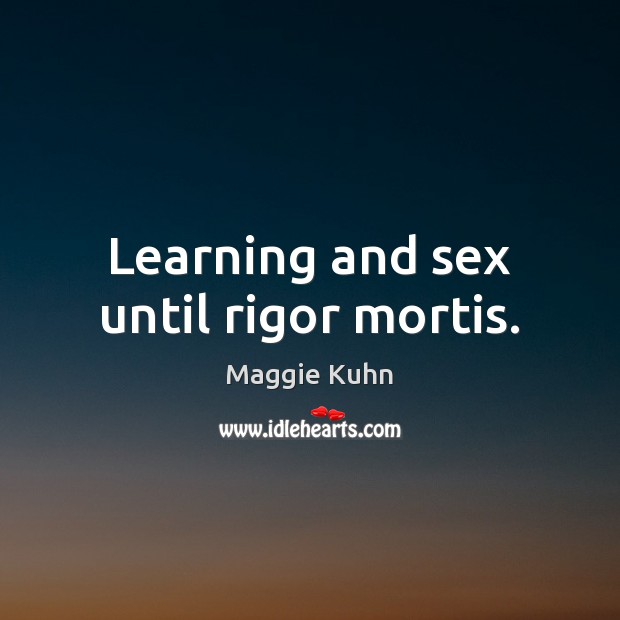 Learning and sex until rigor mortis. Maggie Kuhn Picture Quote