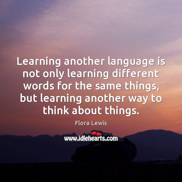 Learning another language is not only learning different words for the same Flora Lewis Picture Quote
