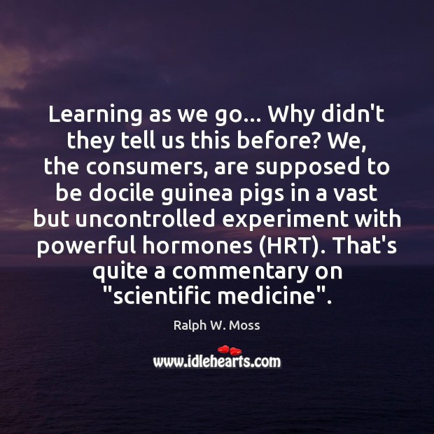 Learning as we go… Why didn’t they tell us this before? We, Ralph W. Moss Picture Quote