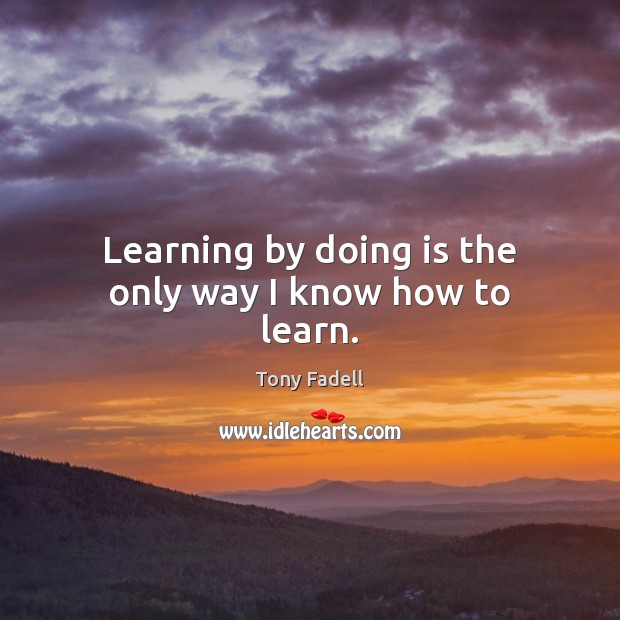 Learning by doing is the only way I know how to learn. Tony Fadell Picture Quote