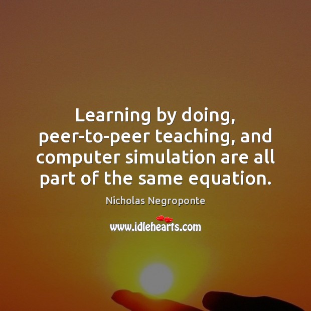 Learning by doing, peer-to-peer teaching, and computer simulation are all part of Nicholas Negroponte Picture Quote