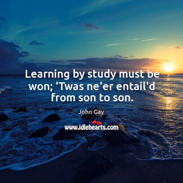 Learning by study must be won; ‘Twas ne’er entail’d from son to son. John Gay Picture Quote