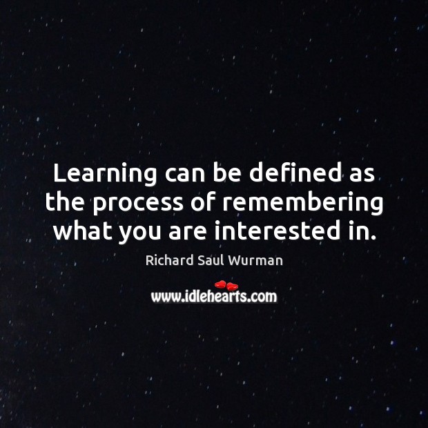 Learning can be defined as the process of remembering what you are interested in. Richard Saul Wurman Picture Quote