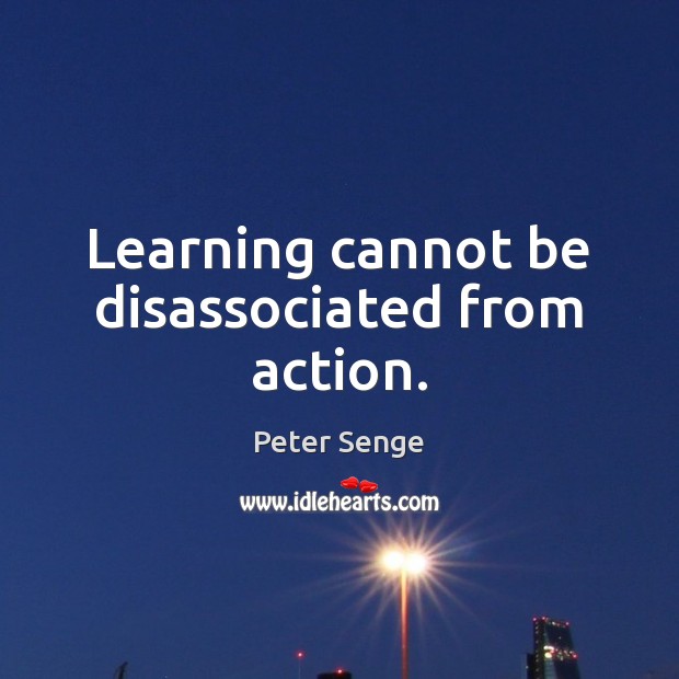 Learning cannot be disassociated from action. Peter Senge Picture Quote