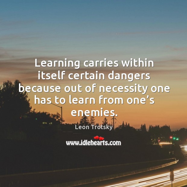 Learning carries within itself certain dangers because out of necessity one has to learn from one’s enemies. Leon Trotsky Picture Quote