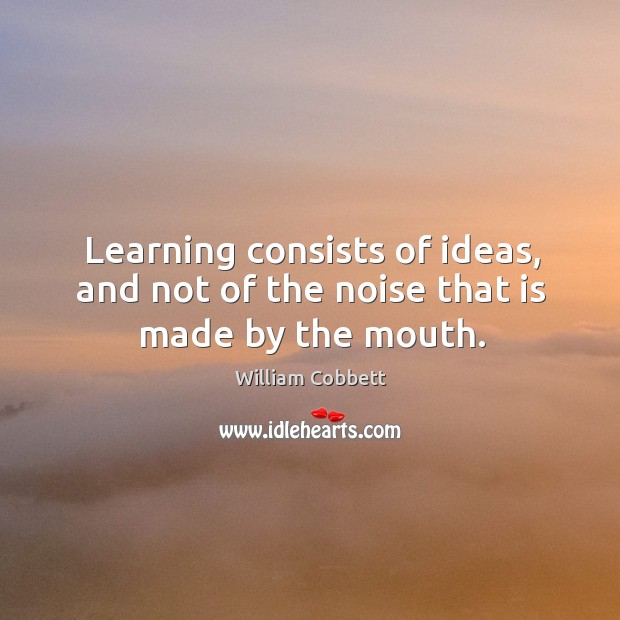 Learning consists of ideas, and not of the noise that is made by the mouth. William Cobbett Picture Quote