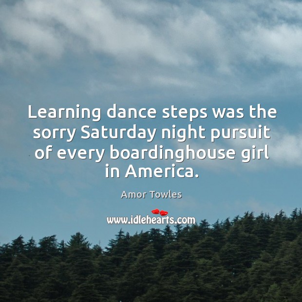 Learning dance steps was the sorry Saturday night pursuit of every boardinghouse Amor Towles Picture Quote