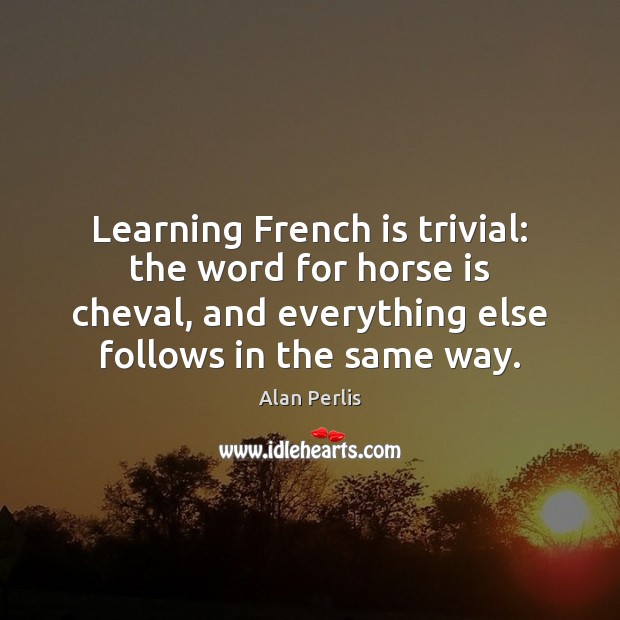 Learning French is trivial: the word for horse is cheval, and everything Alan Perlis Picture Quote