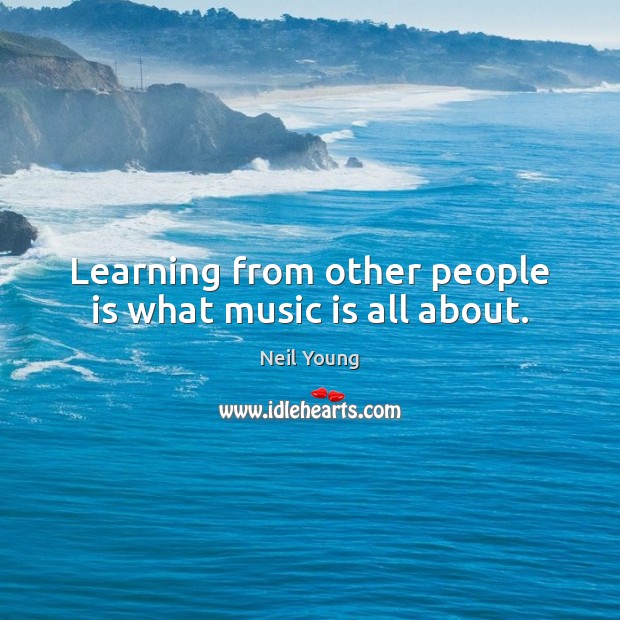 Learning from other people is what music is all about. Neil Young Picture Quote