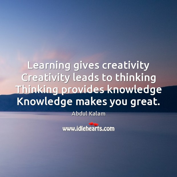 Learning gives creativity Creativity leads to thinking Thinking provides knowledge Knowledge makes 