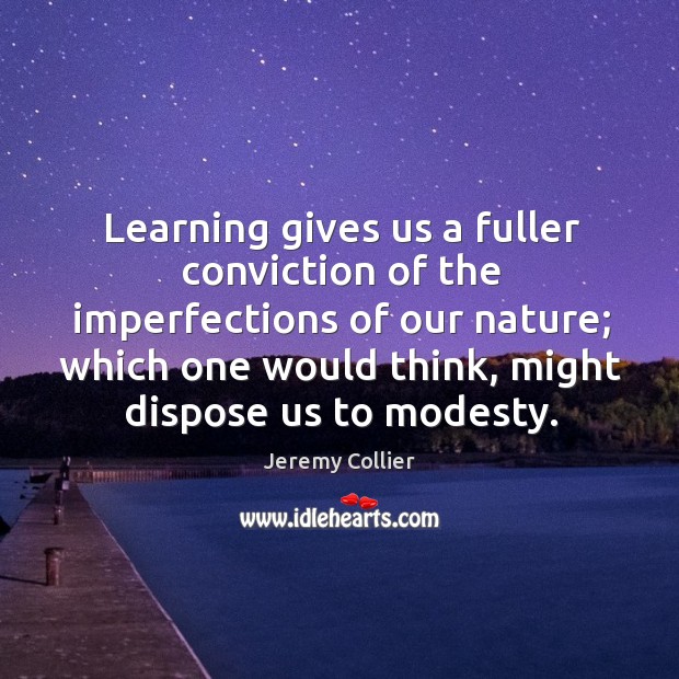 Learning gives us a fuller conviction of the imperfections of our nature; which one would think, might dispose us to modesty. Jeremy Collier Picture Quote
