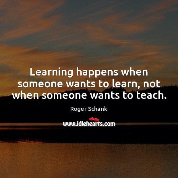 Learning happens when someone wants to learn, not when someone wants to teach. Roger Schank Picture Quote