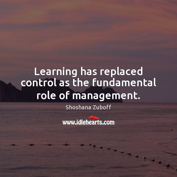 Learning has replaced control as the fundamental role of management. Shoshana Zuboff Picture Quote