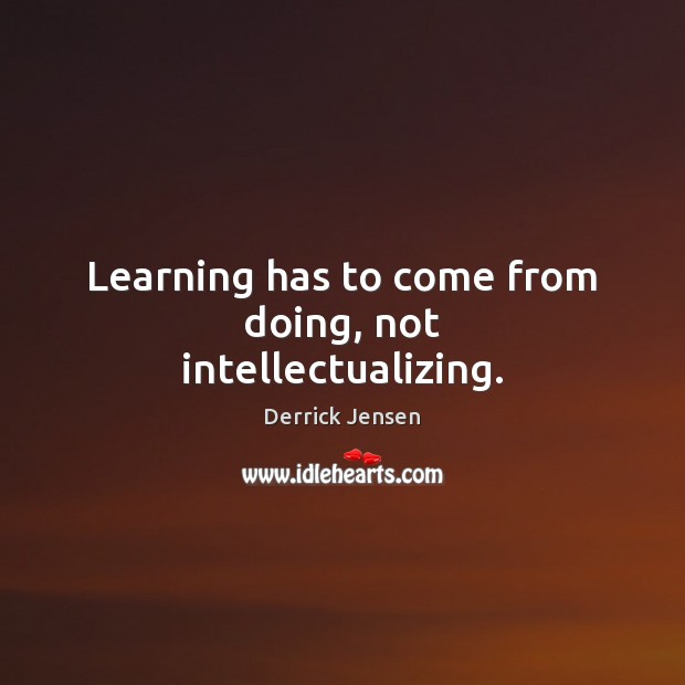 Learning has to come from doing, not intellectualizing. Derrick Jensen Picture Quote