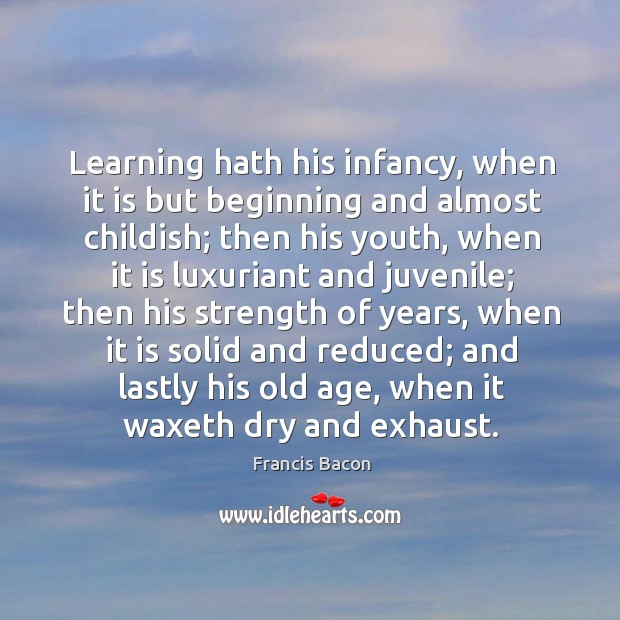 Learning hath his infancy, when it is but beginning and almost childish; Francis Bacon Picture Quote