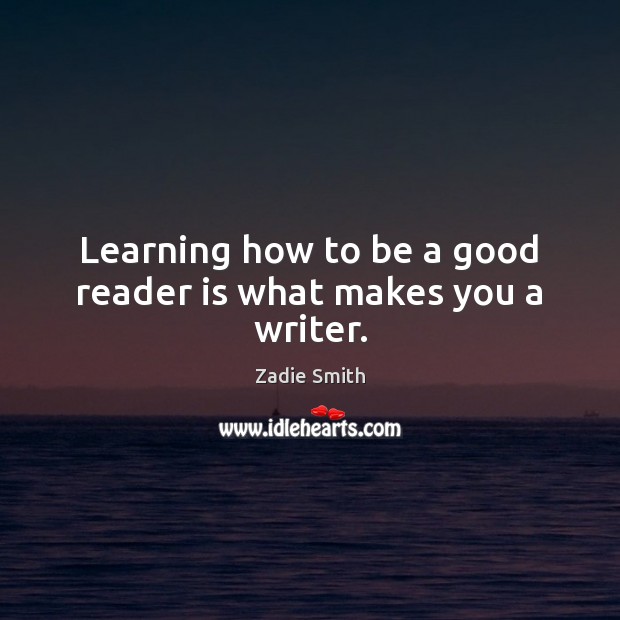 Learning how to be a good reader is what makes you a writer. Zadie Smith Picture Quote