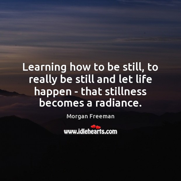 Learning how to be still, to really be still and let life Morgan Freeman Picture Quote