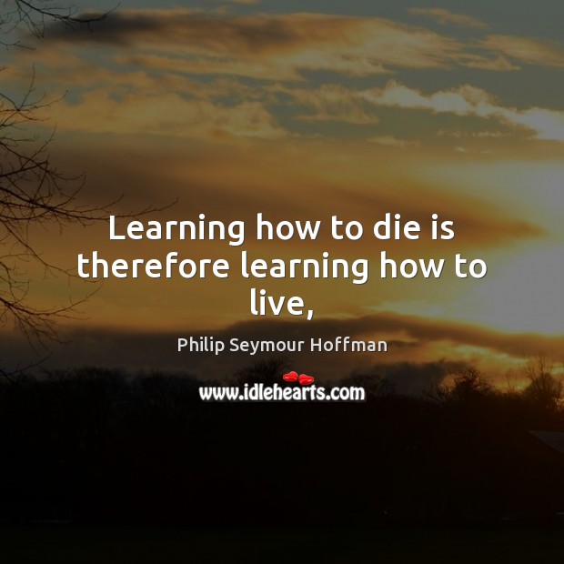 Learning how to die is therefore learning how to live, Philip Seymour Hoffman Picture Quote