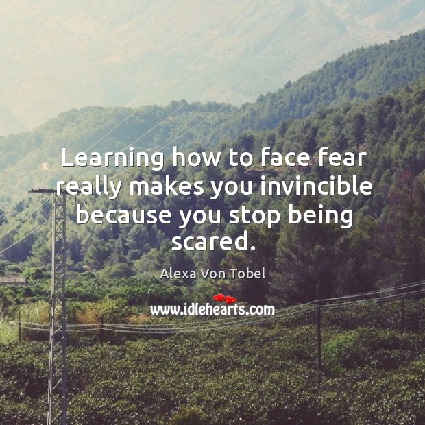 Learning how to face fear really makes you invincible because you stop being scared. Alexa Von Tobel Picture Quote