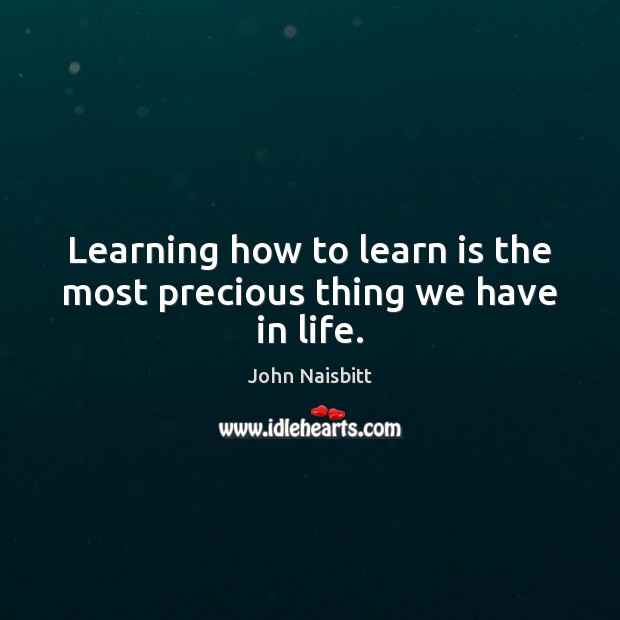 Learning how to learn is the most precious thing we have in life. John Naisbitt Picture Quote