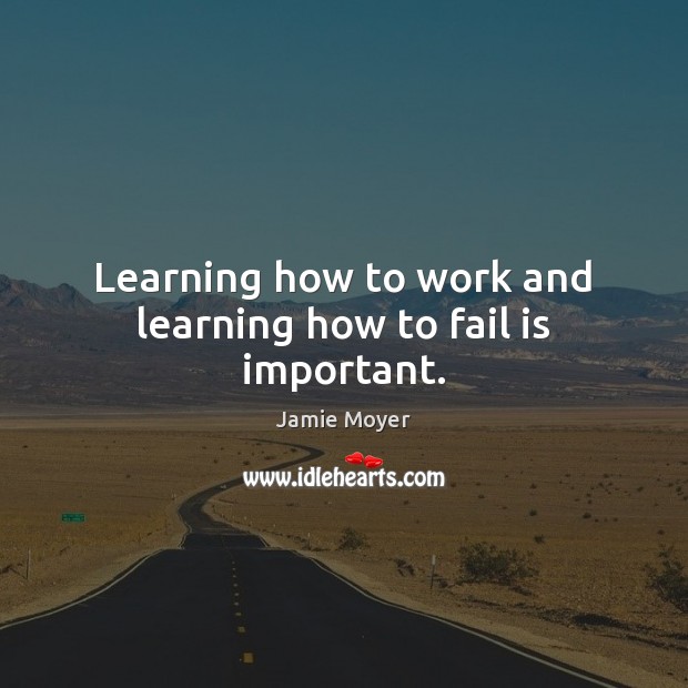 Learning how to work and learning how to fail is important. Jamie Moyer Picture Quote