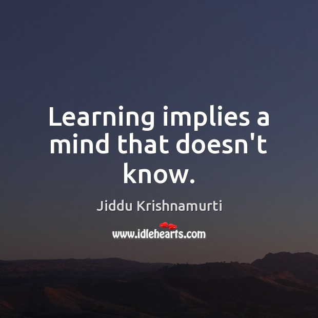 Learning implies a mind that doesn’t know. Jiddu Krishnamurti Picture Quote