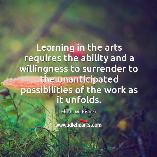 Learning in the arts requires the ability and a willingness to surrender Elliot W. Eisner Picture Quote