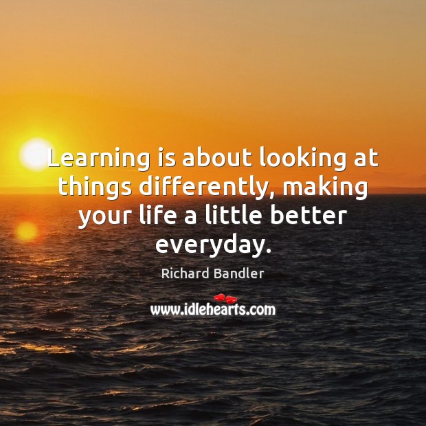 Learning is about looking at things differently, making your life a little Richard Bandler Picture Quote