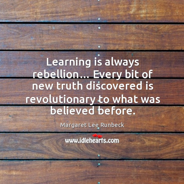 Learning is always rebellion… every bit of new truth discovered is revolutionary to what was believed before. Margaret Lee Runbeck Picture Quote