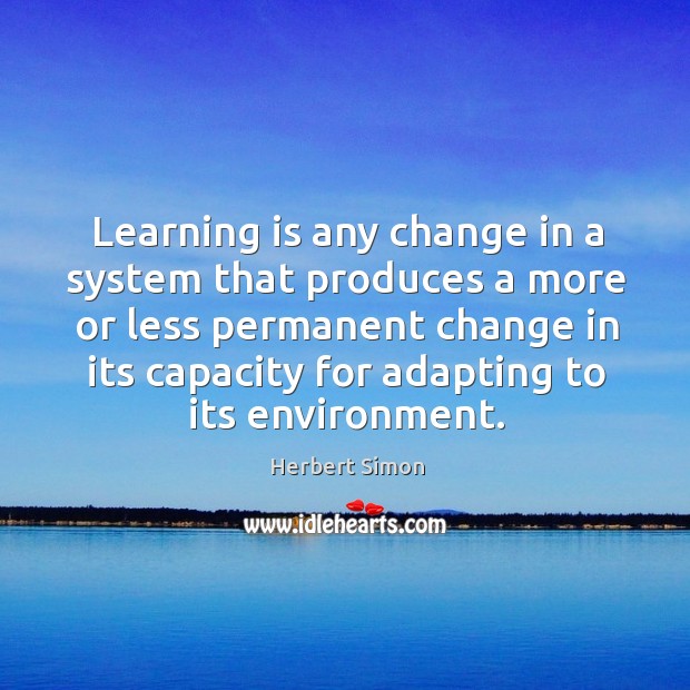 Learning is any change in a system that produces a more or less permanent change in its capacity for adapting to its environment. Image
