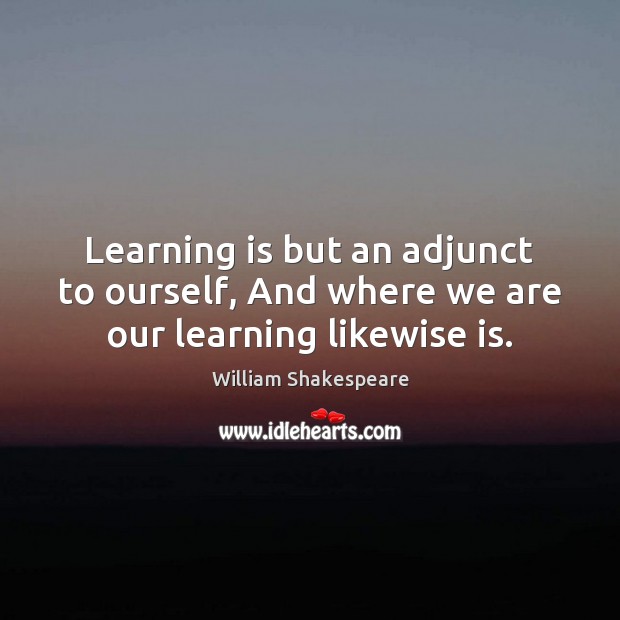 Learning is but an adjunct to ourself, And where we are our learning likewise is. Learning Quotes Image