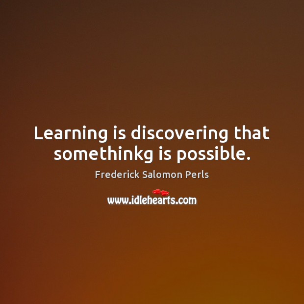 Learning is discovering that somethinkg is possible. Frederick Salomon Perls Picture Quote