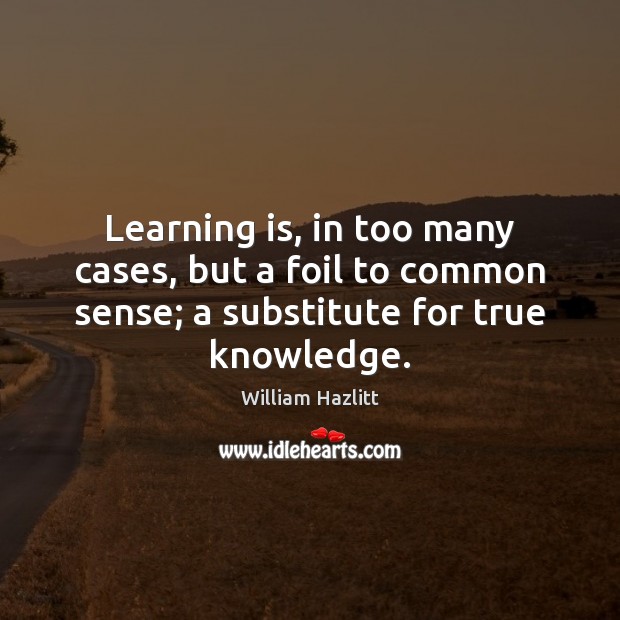 Learning is, in too many cases, but a foil to common sense; William Hazlitt Picture Quote