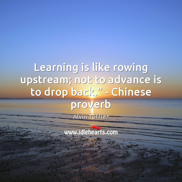 Learning is like rowing upstream; not to advance is to drop back.” – Chinese proverb Alvin Toffler Picture Quote