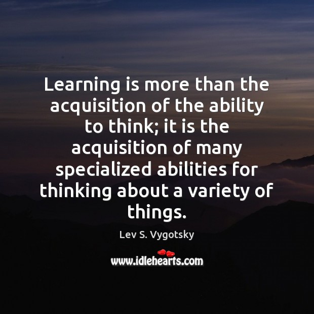 Learning is more than the acquisition of the ability to think; it Learning Quotes Image