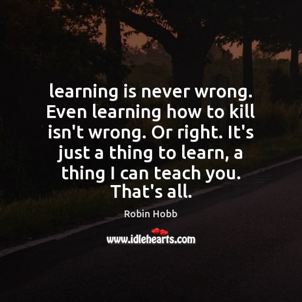 Learning is never wrong. Even learning how to kill isn’t wrong. Or Learning Quotes Image