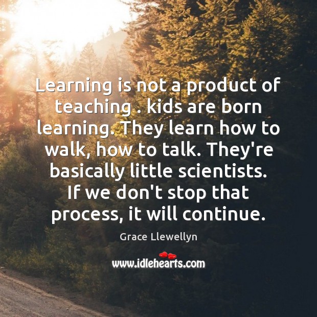 Learning is not a product of teaching . kids are born learning. They Grace Llewellyn Picture Quote