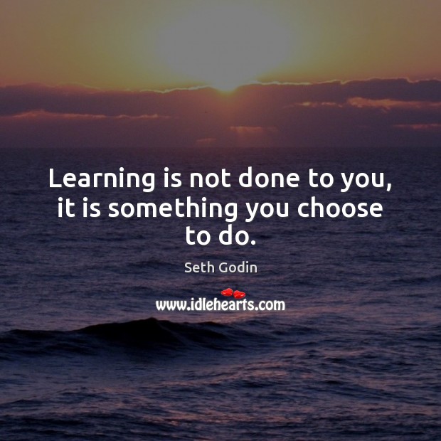 Learning is not done to you, it is something you choose to do. Image