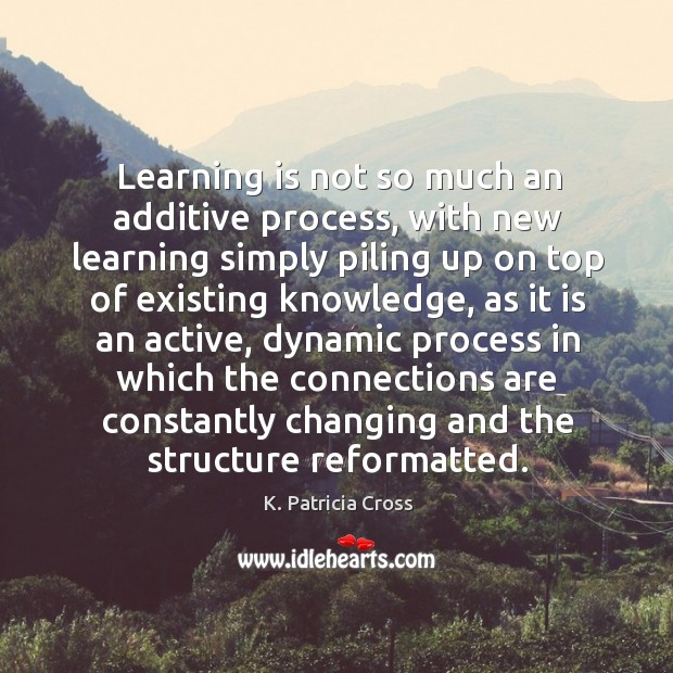 Learning is not so much an additive process, with new learning simply Learning Quotes Image
