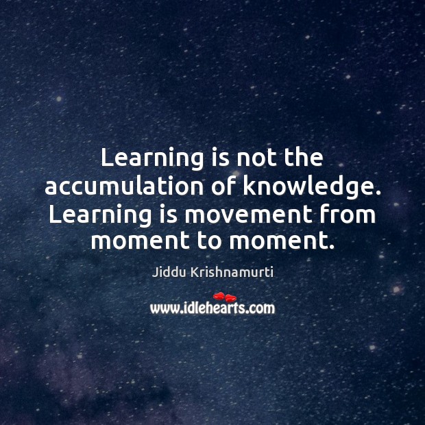Learning is not the accumulation of knowledge. Learning is movement from moment to moment. Jiddu Krishnamurti Picture Quote