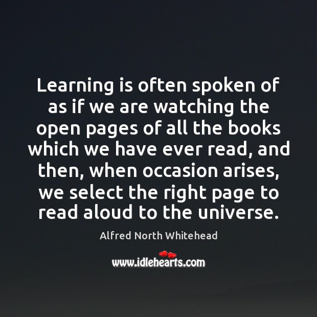 Learning is often spoken of as if we are watching the open Alfred North Whitehead Picture Quote