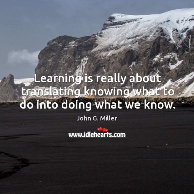 Learning is really about translating knowing what to do into doing what we know. John G. Miller Picture Quote